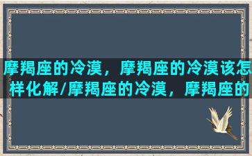 摩羯座的冷漠，摩羯座的冷漠该怎样化解/摩羯座的冷漠，摩羯座的冷漠该怎样化解-我的网站