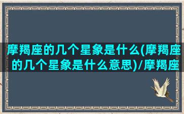 摩羯座的几个星象是什么(摩羯座的几个星象是什么意思)/摩羯座的几个星象是什么(摩羯座的几个星象是什么意思)-我的网站