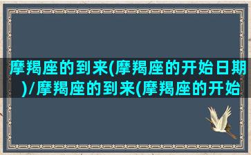 摩羯座的到来(摩羯座的开始日期)/摩羯座的到来(摩羯座的开始日期)-我的网站