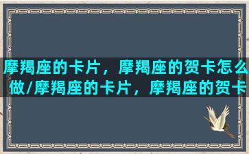 摩羯座的卡片，摩羯座的贺卡怎么做/摩羯座的卡片，摩羯座的贺卡怎么做-我的网站