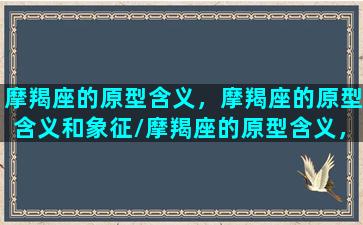 摩羯座的原型含义，摩羯座的原型含义和象征/摩羯座的原型含义，摩羯座的原型含义和象征-我的网站