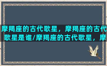 摩羯座的古代歌星，摩羯座的古代歌星是谁/摩羯座的古代歌星，摩羯座的古代歌星是谁-我的网站