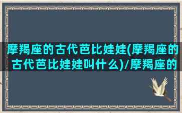 摩羯座的古代芭比娃娃(摩羯座的古代芭比娃娃叫什么)/摩羯座的古代芭比娃娃(摩羯座的古代芭比娃娃叫什么)-我的网站