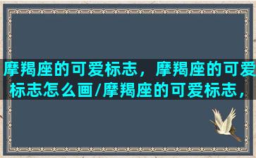 摩羯座的可爱标志，摩羯座的可爱标志怎么画/摩羯座的可爱标志，摩羯座的可爱标志怎么画-我的网站