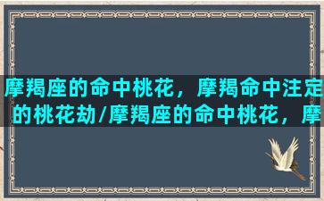 摩羯座的命中桃花，摩羯命中注定的桃花劫/摩羯座的命中桃花，摩羯命中注定的桃花劫-我的网站