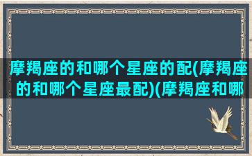 摩羯座的和哪个星座的配(摩羯座的和哪个星座最配)(摩羯座和哪个星座配对最好)