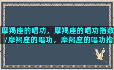 摩羯座的唱功，摩羯座的唱功指数/摩羯座的唱功，摩羯座的唱功指数-我的网站