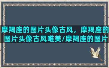 摩羯座的图片头像古风，摩羯座的图片头像古风唯美/摩羯座的图片头像古风，摩羯座的图片头像古风唯美-我的网站