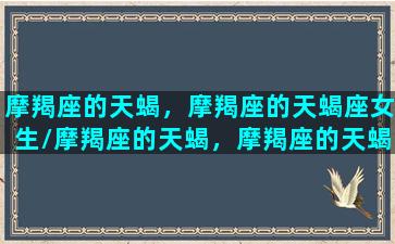 摩羯座的天蝎，摩羯座的天蝎座女生/摩羯座的天蝎，摩羯座的天蝎座女生-我的网站