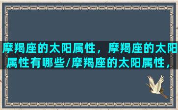 摩羯座的太阳属性，摩羯座的太阳属性有哪些/摩羯座的太阳属性，摩羯座的太阳属性有哪些-我的网站