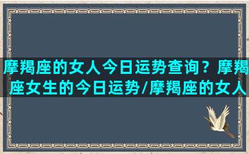 摩羯座的女人今日运势查询？摩羯座女生的今日运势/摩羯座的女人今日运势查询？摩羯座女生的今日运势-我的网站