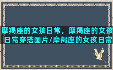 摩羯座的女孩日常，摩羯座的女孩日常穿搭图片/摩羯座的女孩日常，摩羯座的女孩日常穿搭图片-我的网站