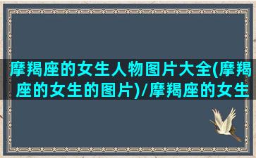 摩羯座的女生人物图片大全(摩羯座的女生的图片)/摩羯座的女生人物图片大全(摩羯座的女生的图片)-我的网站