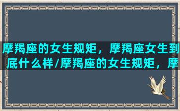 摩羯座的女生规矩，摩羯座女生到底什么样/摩羯座的女生规矩，摩羯座女生到底什么样-我的网站