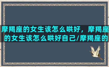 摩羯座的女生该怎么哄好，摩羯座的女生该怎么哄好自己/摩羯座的女生该怎么哄好，摩羯座的女生该怎么哄好自己-我的网站