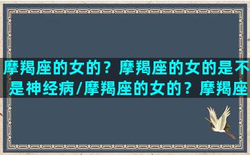 摩羯座的女的？摩羯座的女的是不是神经病/摩羯座的女的？摩羯座的女的是不是神经病-我的网站