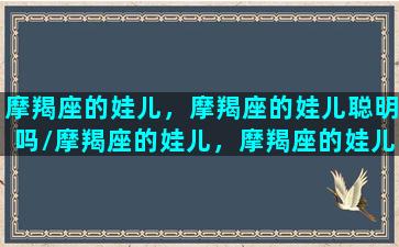 摩羯座的娃儿，摩羯座的娃儿聪明吗/摩羯座的娃儿，摩羯座的娃儿聪明吗-我的网站