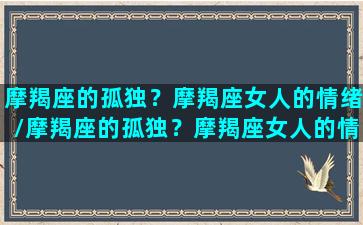 摩羯座的孤独？摩羯座女人的情绪/摩羯座的孤独？摩羯座女人的情绪-我的网站