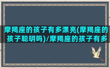 摩羯座的孩子有多漂亮(摩羯座的孩子聪明吗)/摩羯座的孩子有多漂亮(摩羯座的孩子聪明吗)-我的网站