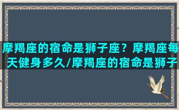 摩羯座的宿命是狮子座？摩羯座每天健身多久/摩羯座的宿命是狮子座？摩羯座每天健身多久-我的网站