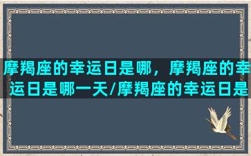 摩羯座的幸运日是哪，摩羯座的幸运日是哪一天/摩羯座的幸运日是哪，摩羯座的幸运日是哪一天-我的网站