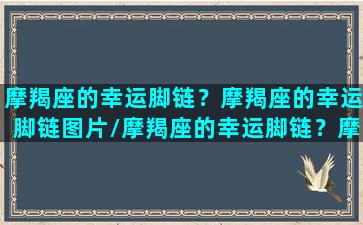 摩羯座的幸运脚链？摩羯座的幸运脚链图片/摩羯座的幸运脚链？摩羯座的幸运脚链图片-我的网站