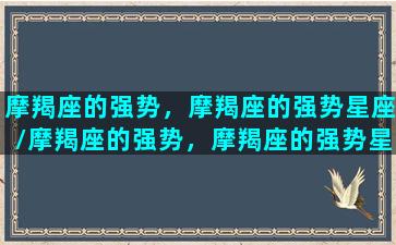 摩羯座的强势，摩羯座的强势星座/摩羯座的强势，摩羯座的强势星座-我的网站