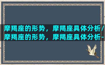 摩羯座的形势，摩羯座具体分析/摩羯座的形势，摩羯座具体分析-我的网站