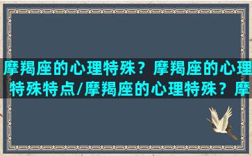 摩羯座的心理特殊？摩羯座的心理特殊特点/摩羯座的心理特殊？摩羯座的心理特殊特点-我的网站