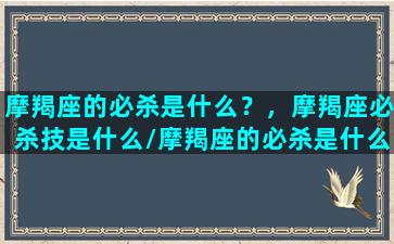 摩羯座的必杀是什么？，摩羯座必杀技是什么/摩羯座的必杀是什么？，摩羯座必杀技是什么-我的网站