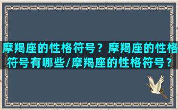 摩羯座的性格符号？摩羯座的性格符号有哪些/摩羯座的性格符号？摩羯座的性格符号有哪些-我的网站