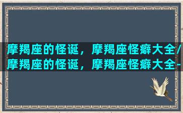 摩羯座的怪诞，摩羯座怪癖大全/摩羯座的怪诞，摩羯座怪癖大全-我的网站