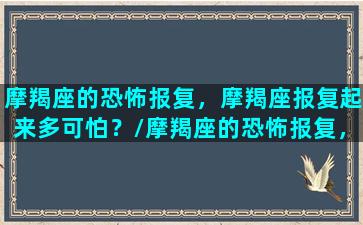 摩羯座的恐怖报复，摩羯座报复起来多可怕？/摩羯座的恐怖报复，摩羯座报复起来多可怕？-我的网站