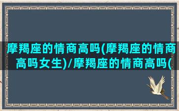 摩羯座的情商高吗(摩羯座的情商高吗女生)/摩羯座的情商高吗(摩羯座的情商高吗女生)-我的网站