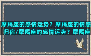 摩羯座的感情运势？摩羯座的情感归宿/摩羯座的感情运势？摩羯座的情感归宿-我的网站