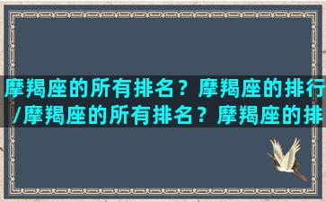 摩羯座的所有排名？摩羯座的排行/摩羯座的所有排名？摩羯座的排行-我的网站