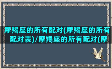 摩羯座的所有配对(摩羯座的所有配对表)/摩羯座的所有配对(摩羯座的所有配对表)-我的网站