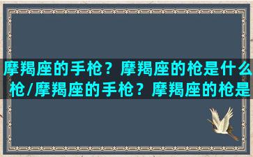 摩羯座的手枪？摩羯座的枪是什么枪/摩羯座的手枪？摩羯座的枪是什么枪-我的网站