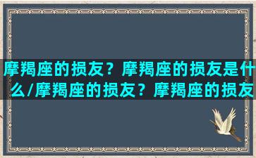 摩羯座的损友？摩羯座的损友是什么/摩羯座的损友？摩羯座的损友是什么-我的网站