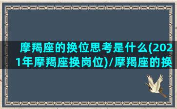 摩羯座的换位思考是什么(2021年摩羯座换岗位)/摩羯座的换位思考是什么(2021年摩羯座换岗位)-我的网站