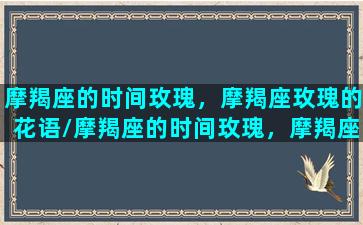 摩羯座的时间玫瑰，摩羯座玫瑰的花语/摩羯座的时间玫瑰，摩羯座玫瑰的花语-我的网站