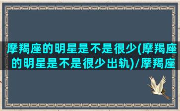 摩羯座的明星是不是很少(摩羯座的明星是不是很少出轨)/摩羯座的明星是不是很少(摩羯座的明星是不是很少出轨)-我的网站