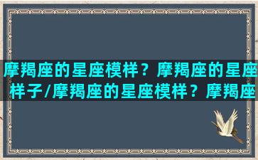 摩羯座的星座模样？摩羯座的星座样子/摩羯座的星座模样？摩羯座的星座样子-我的网站