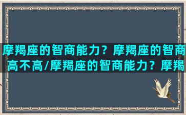 摩羯座的智商能力？摩羯座的智商高不高/摩羯座的智商能力？摩羯座的智商高不高-我的网站