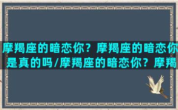 摩羯座的暗恋你？摩羯座的暗恋你是真的吗/摩羯座的暗恋你？摩羯座的暗恋你是真的吗-我的网站