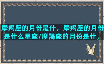 摩羯座的月份是什，摩羯座的月份是什么星座/摩羯座的月份是什，摩羯座的月份是什么星座-我的网站