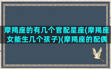 摩羯座的有几个官配星座(摩羯座女能生几个孩子)(摩羯座的配偶是谁)