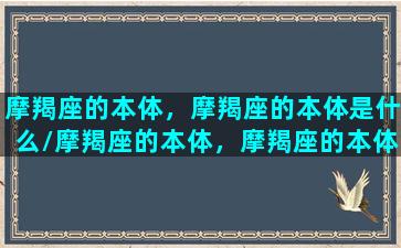 摩羯座的本体，摩羯座的本体是什么/摩羯座的本体，摩羯座的本体是什么-我的网站