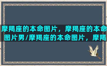 摩羯座的本命图片，摩羯座的本命图片男/摩羯座的本命图片，摩羯座的本命图片男-我的网站