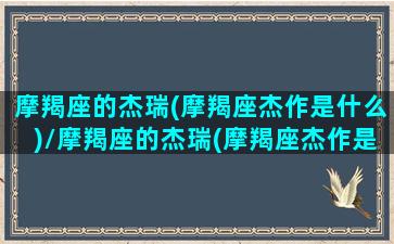 摩羯座的杰瑞(摩羯座杰作是什么)/摩羯座的杰瑞(摩羯座杰作是什么)-我的网站